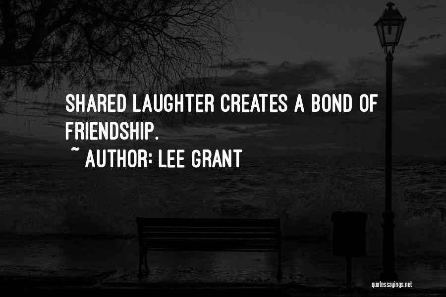 Lee Grant Quotes: Shared Laughter Creates A Bond Of Friendship.