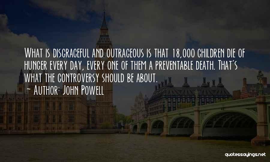 John Powell Quotes: What Is Disgraceful And Outrageous Is That 18,000 Children Die Of Hunger Every Day, Every One Of Them A Preventable