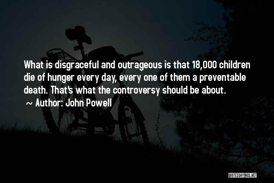 John Powell Quotes: What Is Disgraceful And Outrageous Is That 18,000 Children Die Of Hunger Every Day, Every One Of Them A Preventable