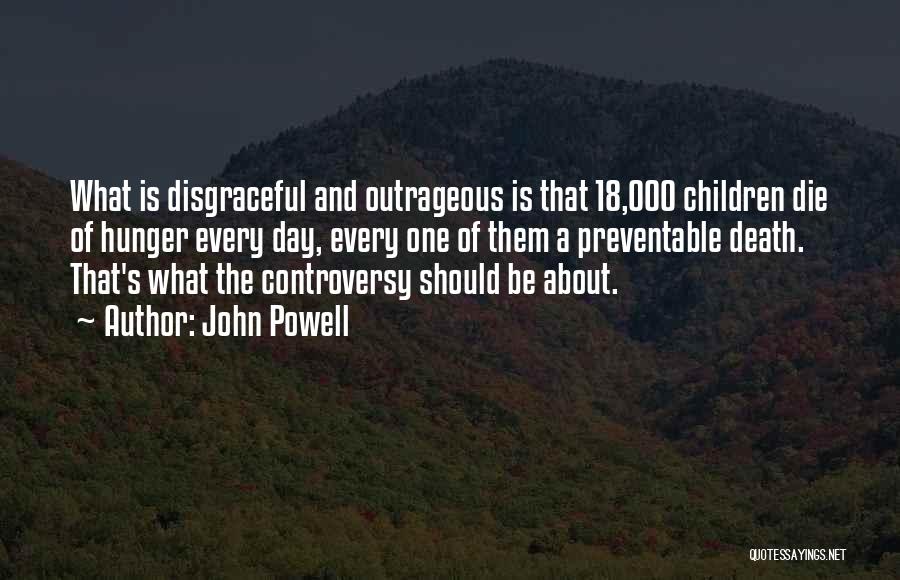 John Powell Quotes: What Is Disgraceful And Outrageous Is That 18,000 Children Die Of Hunger Every Day, Every One Of Them A Preventable