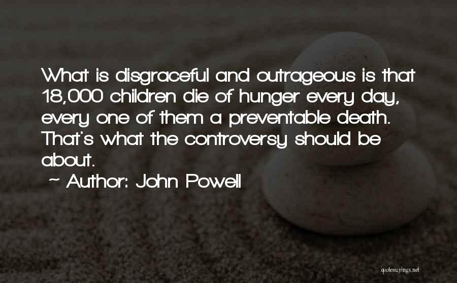 John Powell Quotes: What Is Disgraceful And Outrageous Is That 18,000 Children Die Of Hunger Every Day, Every One Of Them A Preventable
