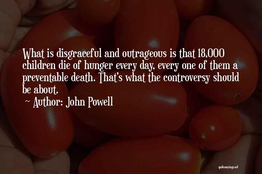 John Powell Quotes: What Is Disgraceful And Outrageous Is That 18,000 Children Die Of Hunger Every Day, Every One Of Them A Preventable
