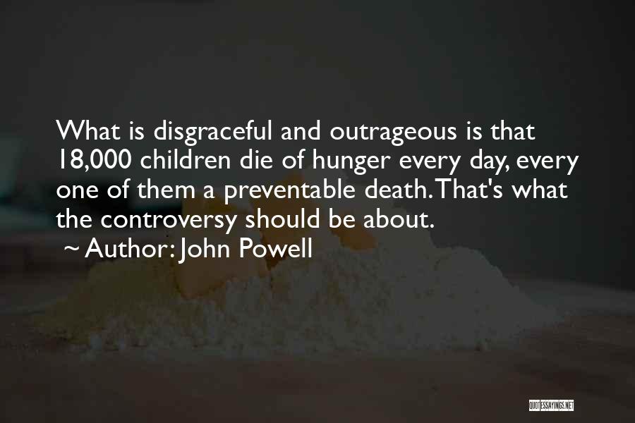 John Powell Quotes: What Is Disgraceful And Outrageous Is That 18,000 Children Die Of Hunger Every Day, Every One Of Them A Preventable