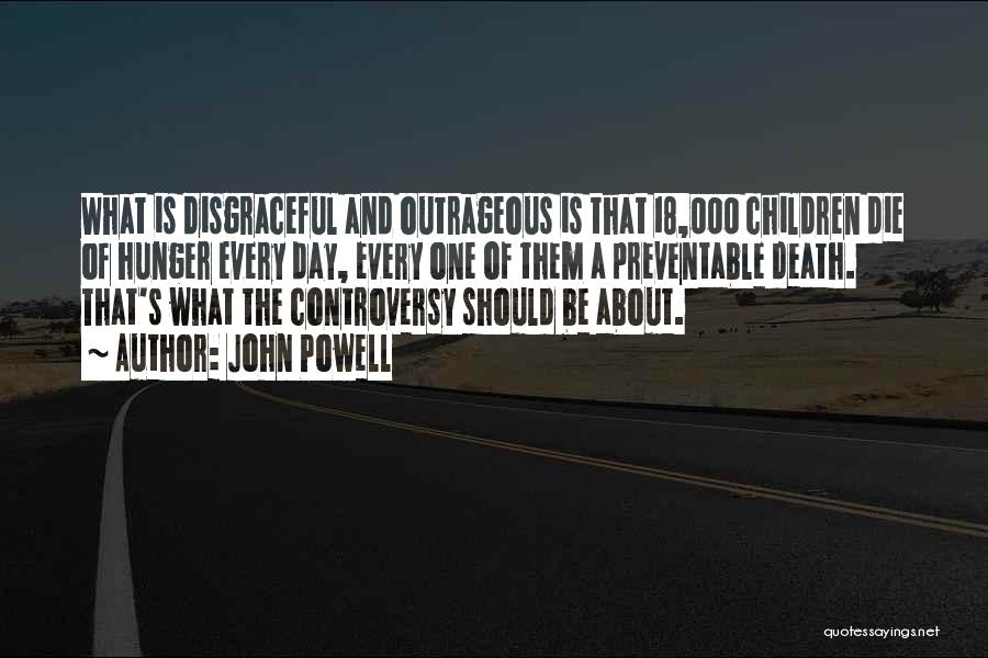 John Powell Quotes: What Is Disgraceful And Outrageous Is That 18,000 Children Die Of Hunger Every Day, Every One Of Them A Preventable
