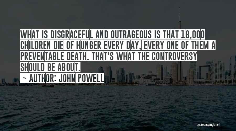 John Powell Quotes: What Is Disgraceful And Outrageous Is That 18,000 Children Die Of Hunger Every Day, Every One Of Them A Preventable