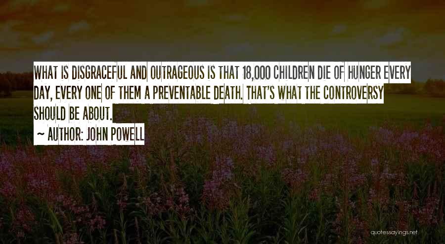 John Powell Quotes: What Is Disgraceful And Outrageous Is That 18,000 Children Die Of Hunger Every Day, Every One Of Them A Preventable
