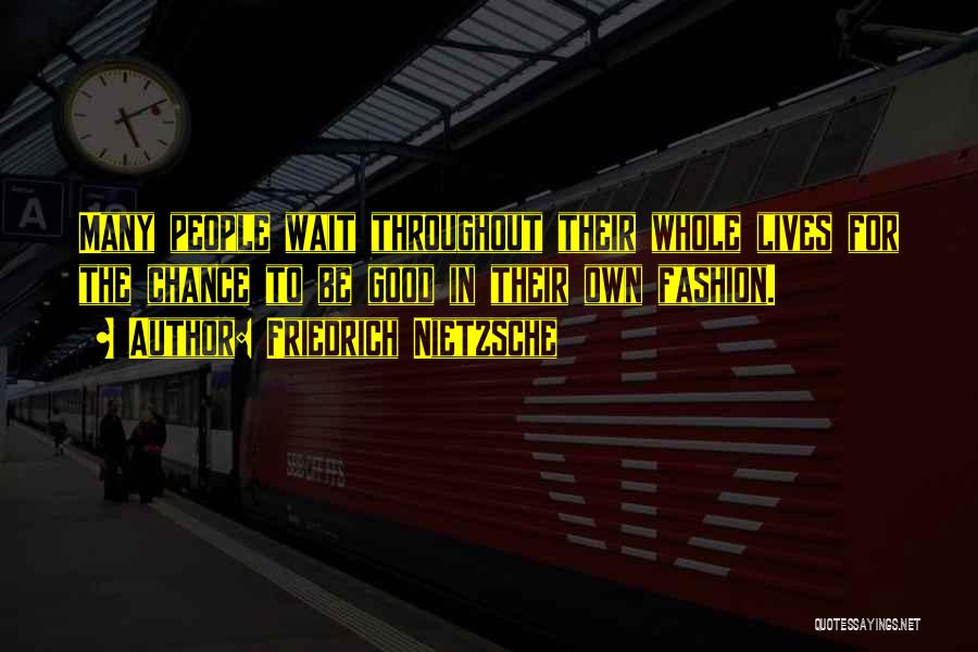 Friedrich Nietzsche Quotes: Many People Wait Throughout Their Whole Lives For The Chance To Be Good In Their Own Fashion.