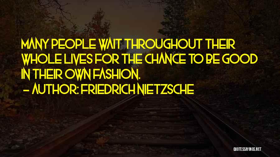 Friedrich Nietzsche Quotes: Many People Wait Throughout Their Whole Lives For The Chance To Be Good In Their Own Fashion.
