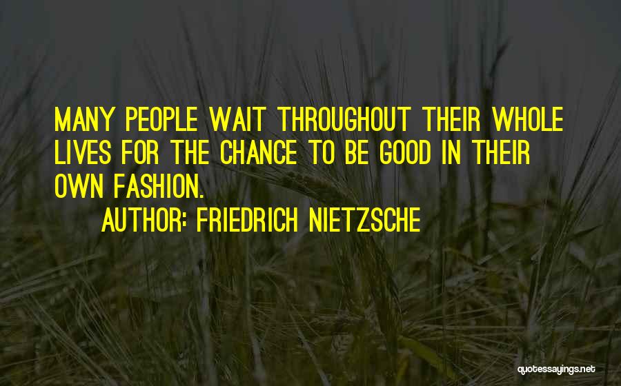 Friedrich Nietzsche Quotes: Many People Wait Throughout Their Whole Lives For The Chance To Be Good In Their Own Fashion.