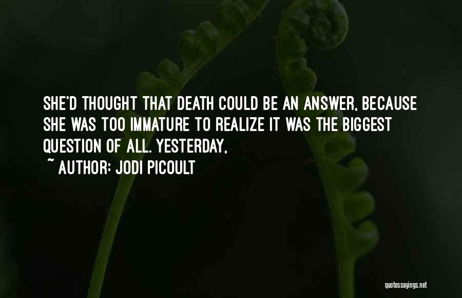 Jodi Picoult Quotes: She'd Thought That Death Could Be An Answer, Because She Was Too Immature To Realize It Was The Biggest Question