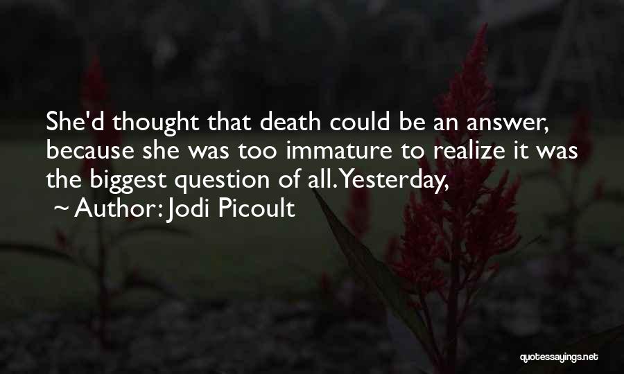 Jodi Picoult Quotes: She'd Thought That Death Could Be An Answer, Because She Was Too Immature To Realize It Was The Biggest Question