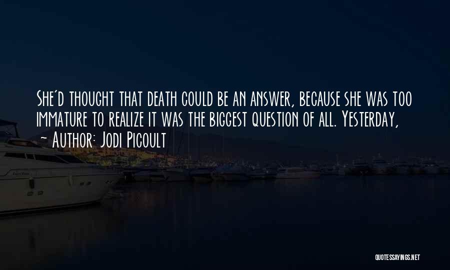 Jodi Picoult Quotes: She'd Thought That Death Could Be An Answer, Because She Was Too Immature To Realize It Was The Biggest Question