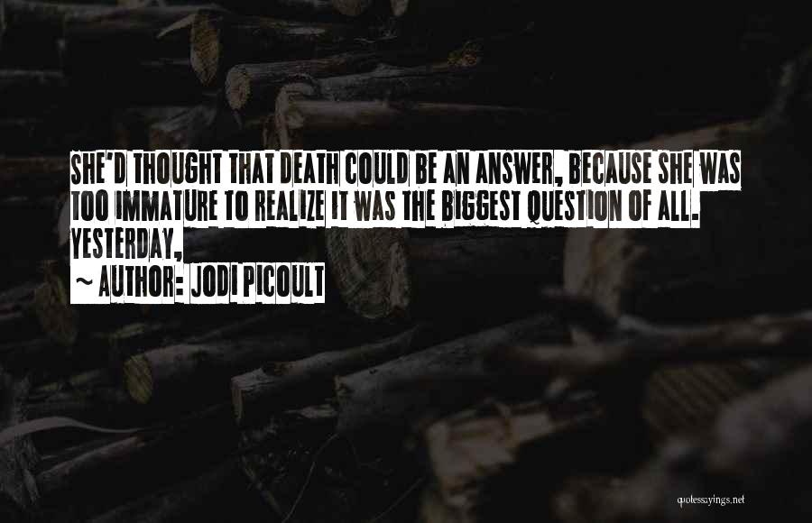 Jodi Picoult Quotes: She'd Thought That Death Could Be An Answer, Because She Was Too Immature To Realize It Was The Biggest Question