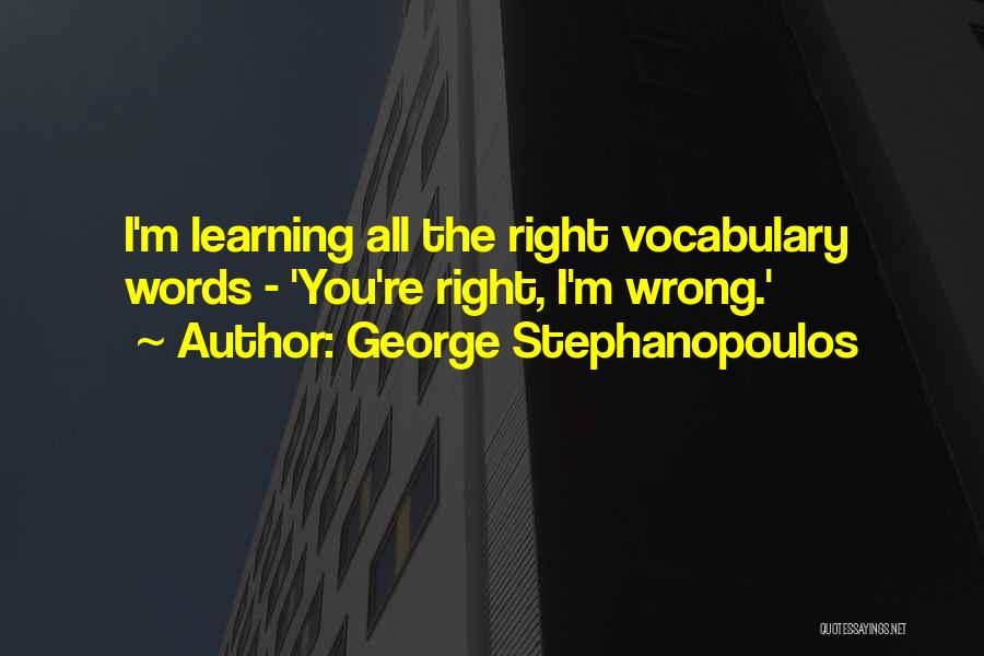 George Stephanopoulos Quotes: I'm Learning All The Right Vocabulary Words - 'you're Right, I'm Wrong.'