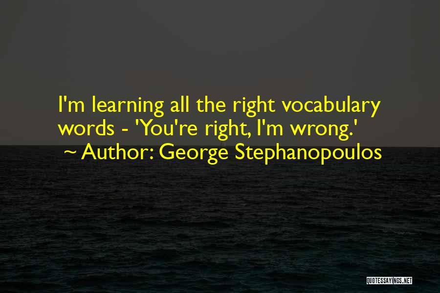 George Stephanopoulos Quotes: I'm Learning All The Right Vocabulary Words - 'you're Right, I'm Wrong.'