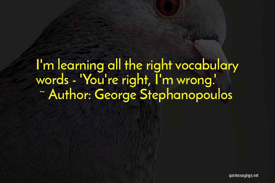 George Stephanopoulos Quotes: I'm Learning All The Right Vocabulary Words - 'you're Right, I'm Wrong.'