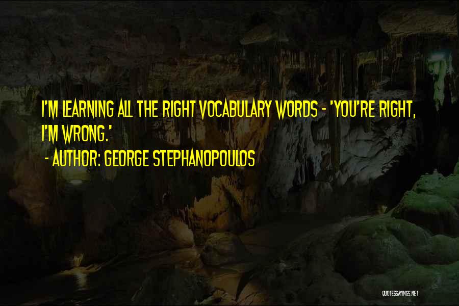 George Stephanopoulos Quotes: I'm Learning All The Right Vocabulary Words - 'you're Right, I'm Wrong.'