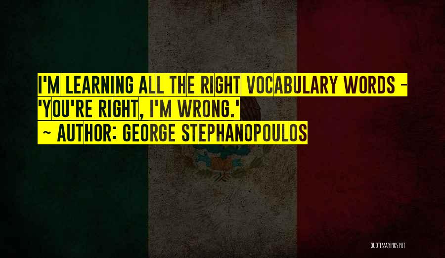 George Stephanopoulos Quotes: I'm Learning All The Right Vocabulary Words - 'you're Right, I'm Wrong.'