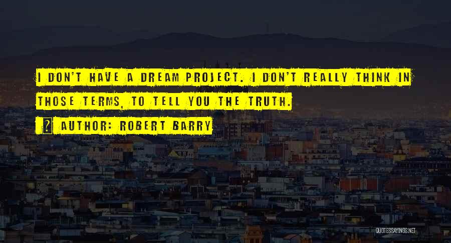 Robert Barry Quotes: I Don't Have A Dream Project. I Don't Really Think In Those Terms, To Tell You The Truth.