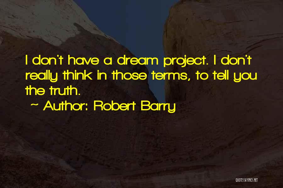 Robert Barry Quotes: I Don't Have A Dream Project. I Don't Really Think In Those Terms, To Tell You The Truth.