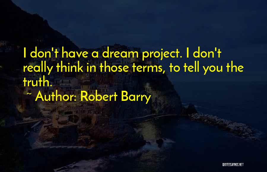 Robert Barry Quotes: I Don't Have A Dream Project. I Don't Really Think In Those Terms, To Tell You The Truth.