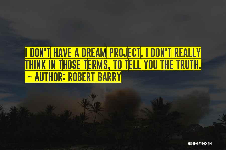 Robert Barry Quotes: I Don't Have A Dream Project. I Don't Really Think In Those Terms, To Tell You The Truth.