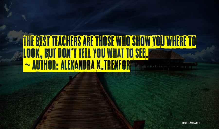 Alexandra K.Trenfor Quotes: The Best Teachers Are Those Who Show You Where To Look, But Don't Tell You What To See.