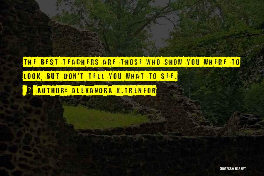 Alexandra K.Trenfor Quotes: The Best Teachers Are Those Who Show You Where To Look, But Don't Tell You What To See.