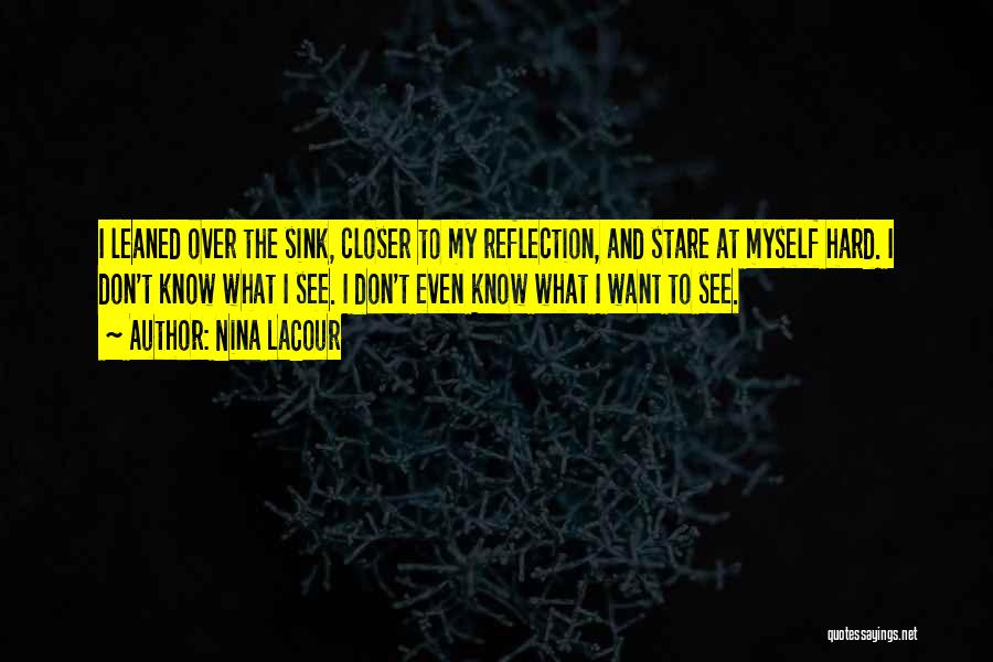 Nina LaCour Quotes: I Leaned Over The Sink, Closer To My Reflection, And Stare At Myself Hard. I Don't Know What I See.