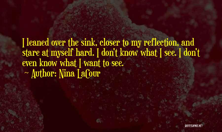 Nina LaCour Quotes: I Leaned Over The Sink, Closer To My Reflection, And Stare At Myself Hard. I Don't Know What I See.