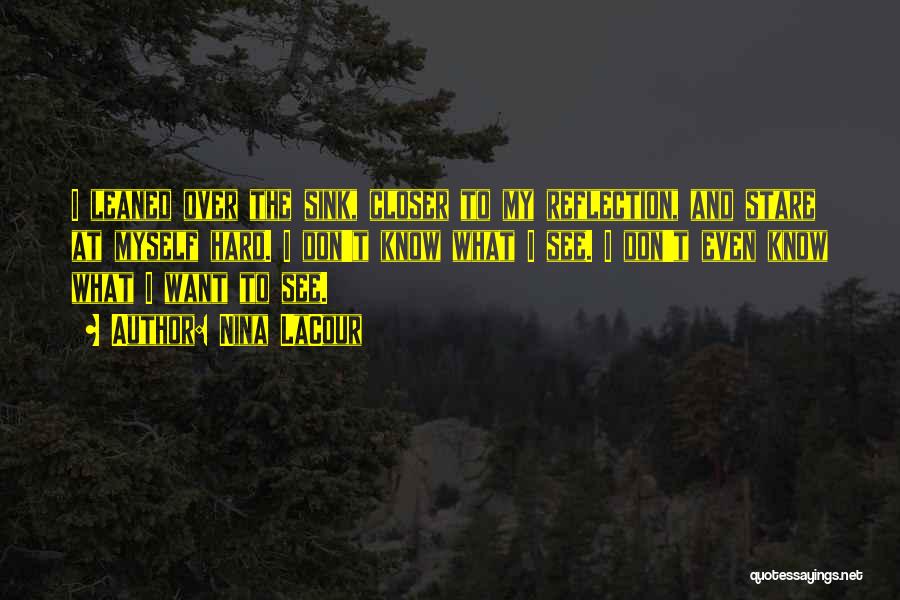 Nina LaCour Quotes: I Leaned Over The Sink, Closer To My Reflection, And Stare At Myself Hard. I Don't Know What I See.