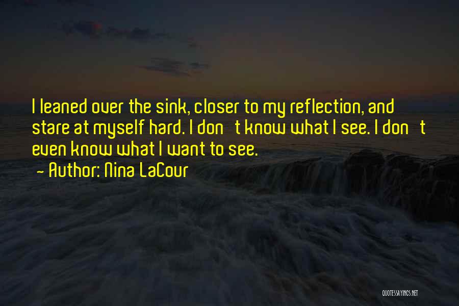 Nina LaCour Quotes: I Leaned Over The Sink, Closer To My Reflection, And Stare At Myself Hard. I Don't Know What I See.