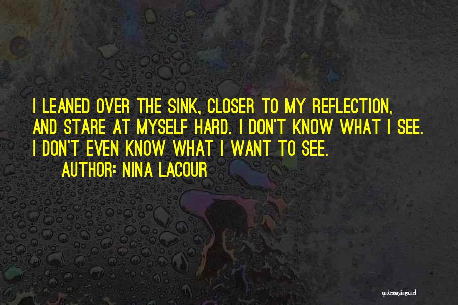 Nina LaCour Quotes: I Leaned Over The Sink, Closer To My Reflection, And Stare At Myself Hard. I Don't Know What I See.
