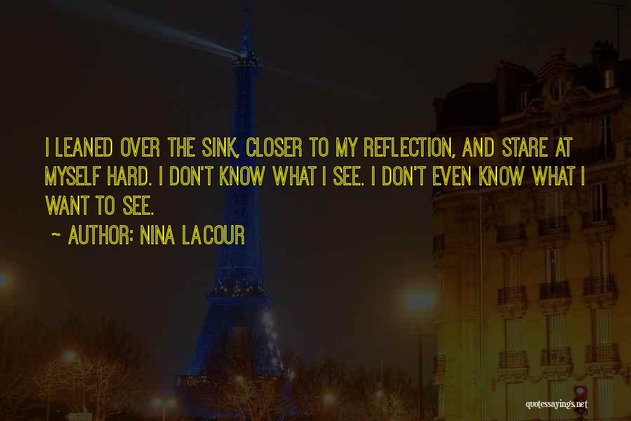 Nina LaCour Quotes: I Leaned Over The Sink, Closer To My Reflection, And Stare At Myself Hard. I Don't Know What I See.