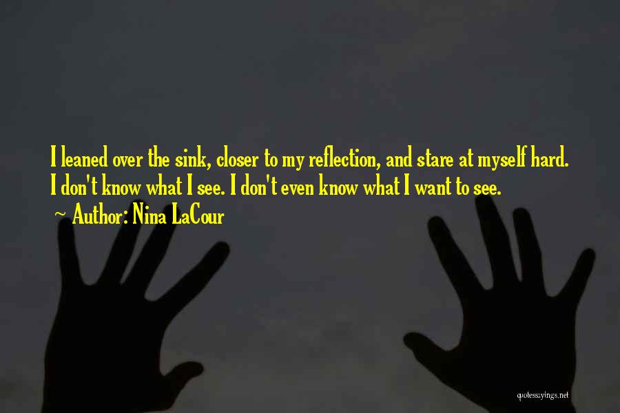 Nina LaCour Quotes: I Leaned Over The Sink, Closer To My Reflection, And Stare At Myself Hard. I Don't Know What I See.