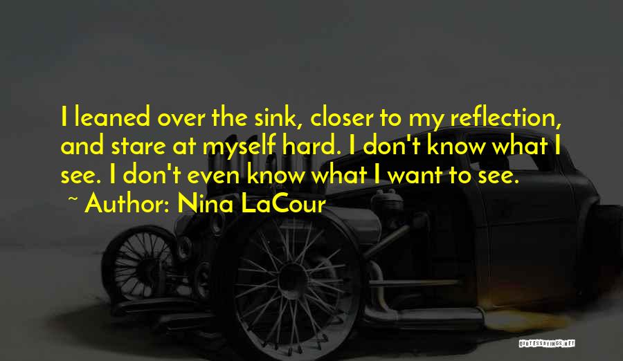 Nina LaCour Quotes: I Leaned Over The Sink, Closer To My Reflection, And Stare At Myself Hard. I Don't Know What I See.