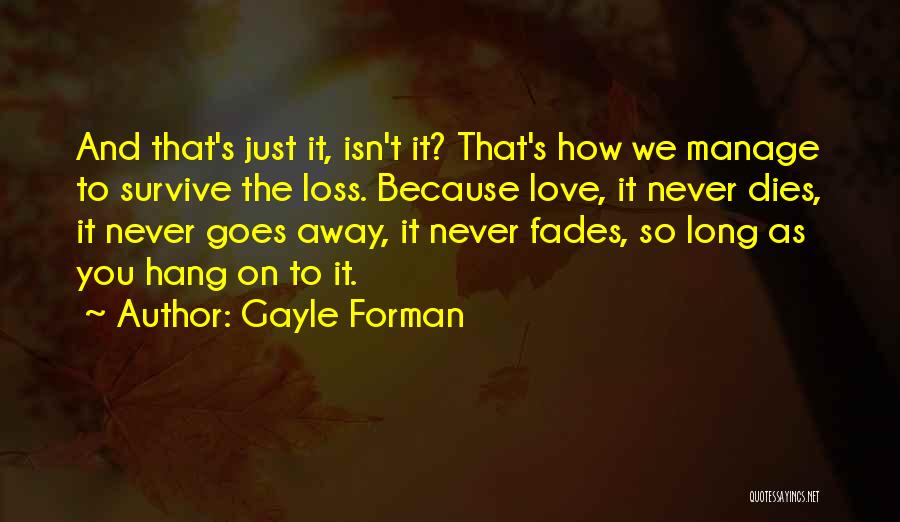 Gayle Forman Quotes: And That's Just It, Isn't It? That's How We Manage To Survive The Loss. Because Love, It Never Dies, It