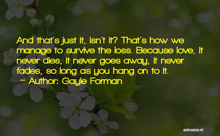 Gayle Forman Quotes: And That's Just It, Isn't It? That's How We Manage To Survive The Loss. Because Love, It Never Dies, It