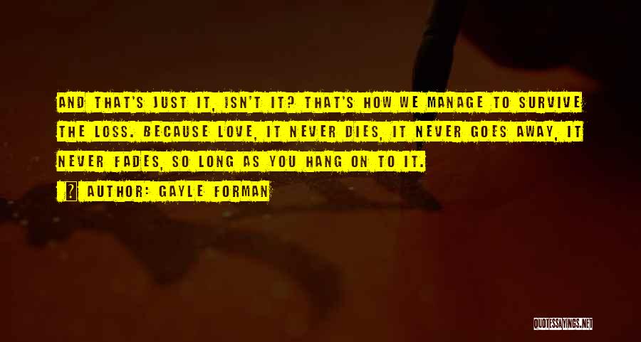 Gayle Forman Quotes: And That's Just It, Isn't It? That's How We Manage To Survive The Loss. Because Love, It Never Dies, It