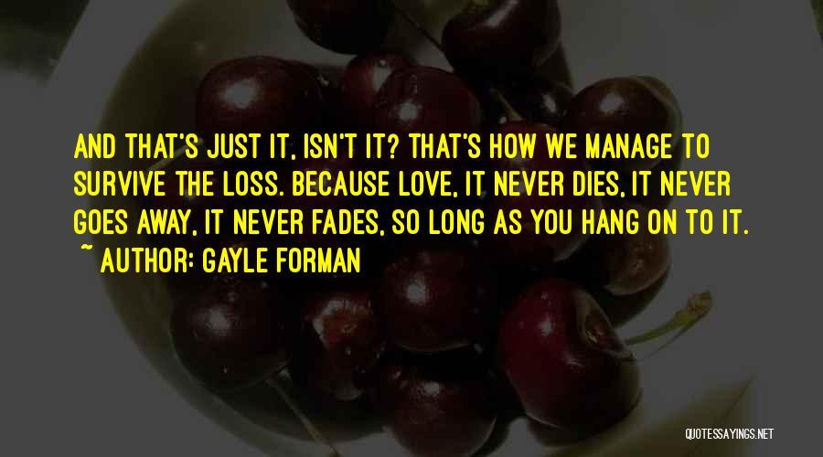 Gayle Forman Quotes: And That's Just It, Isn't It? That's How We Manage To Survive The Loss. Because Love, It Never Dies, It