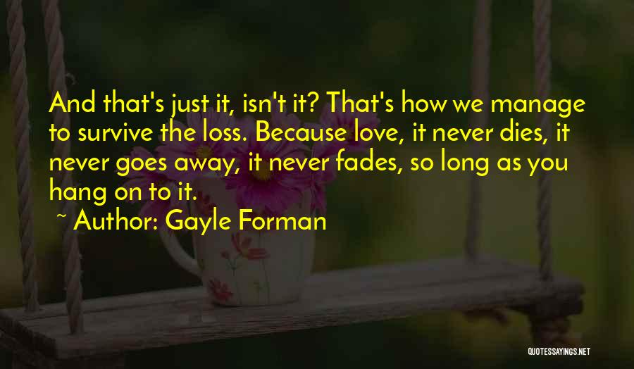 Gayle Forman Quotes: And That's Just It, Isn't It? That's How We Manage To Survive The Loss. Because Love, It Never Dies, It