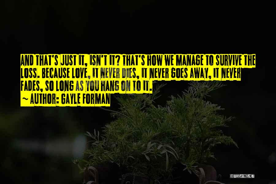 Gayle Forman Quotes: And That's Just It, Isn't It? That's How We Manage To Survive The Loss. Because Love, It Never Dies, It