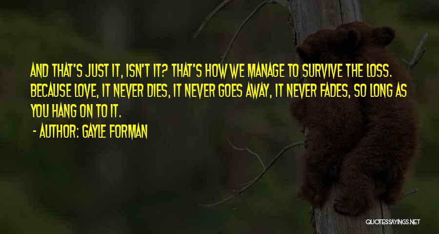 Gayle Forman Quotes: And That's Just It, Isn't It? That's How We Manage To Survive The Loss. Because Love, It Never Dies, It