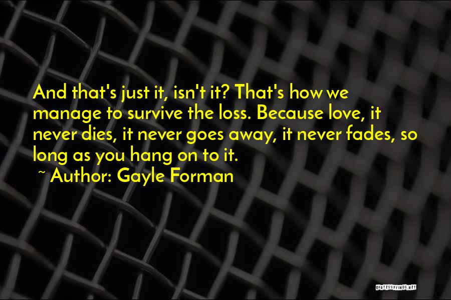 Gayle Forman Quotes: And That's Just It, Isn't It? That's How We Manage To Survive The Loss. Because Love, It Never Dies, It