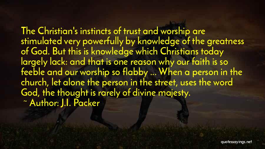 J.I. Packer Quotes: The Christian's Instincts Of Trust And Worship Are Stimulated Very Powerfully By Knowledge Of The Greatness Of God. But This