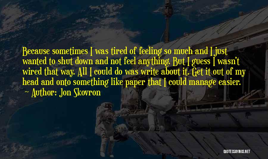 Jon Skovron Quotes: Because Sometimes I Was Tired Of Feeling So Much And I Just Wanted To Shut Down And Not Feel Anything.