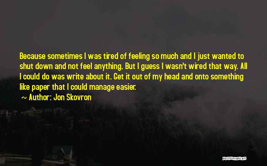 Jon Skovron Quotes: Because Sometimes I Was Tired Of Feeling So Much And I Just Wanted To Shut Down And Not Feel Anything.