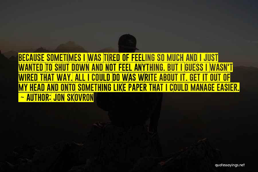 Jon Skovron Quotes: Because Sometimes I Was Tired Of Feeling So Much And I Just Wanted To Shut Down And Not Feel Anything.