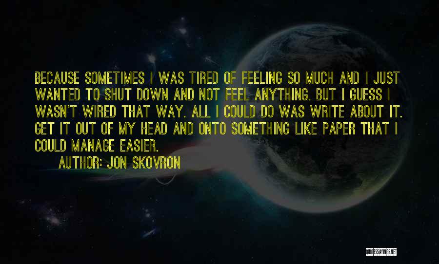 Jon Skovron Quotes: Because Sometimes I Was Tired Of Feeling So Much And I Just Wanted To Shut Down And Not Feel Anything.