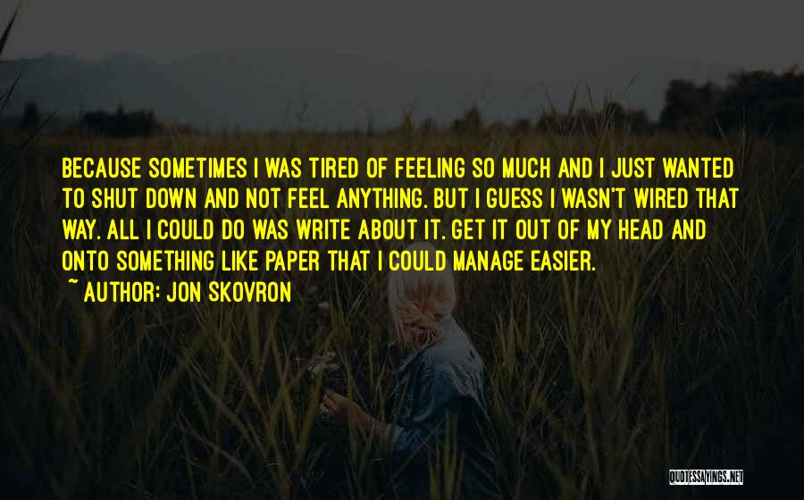 Jon Skovron Quotes: Because Sometimes I Was Tired Of Feeling So Much And I Just Wanted To Shut Down And Not Feel Anything.